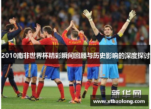 2010南非世界杯精彩瞬间回顾与历史影响的深度探讨