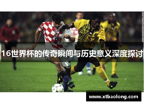 16世界杯的传奇瞬间与历史意义深度探讨