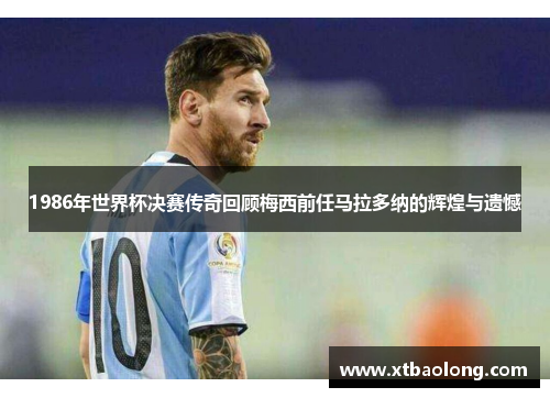 1986年世界杯决赛传奇回顾梅西前任马拉多纳的辉煌与遗憾