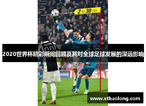 2020世界杯精彩瞬间回顾及其对全球足球发展的深远影响