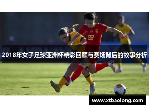 2018年女子足球亚洲杯精彩回顾与赛场背后的故事分析
