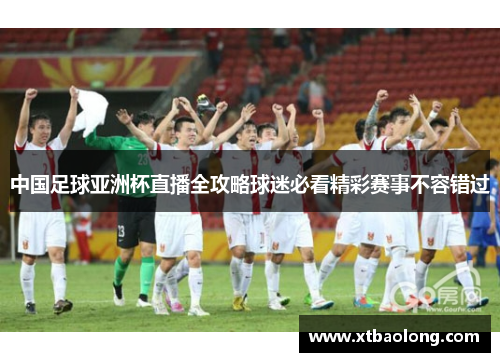中国足球亚洲杯直播全攻略球迷必看精彩赛事不容错过