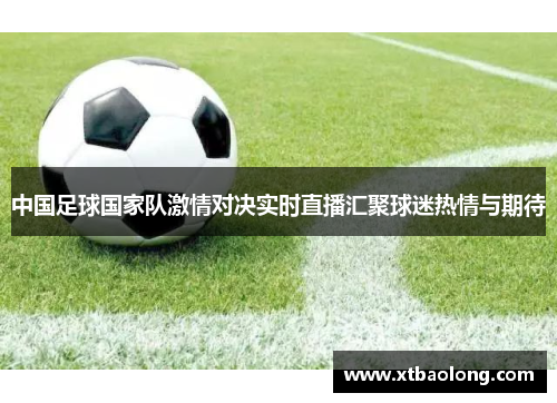 中国足球国家队激情对决实时直播汇聚球迷热情与期待