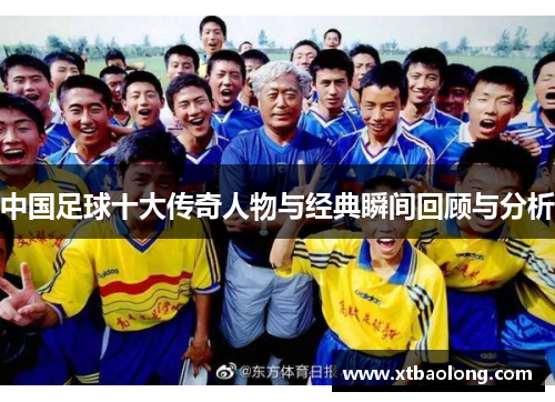 中国足球十大传奇人物与经典瞬间回顾与分析