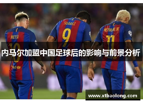 内马尔加盟中国足球后的影响与前景分析 