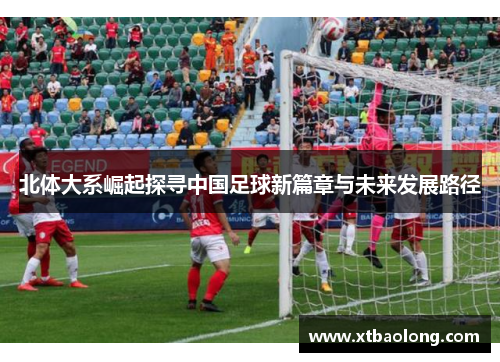 北体大系崛起探寻中国足球新篇章与未来发展路径