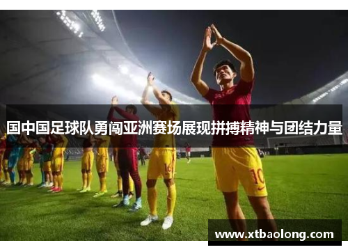 国中国足球队勇闯亚洲赛场展现拼搏精神与团结力量
