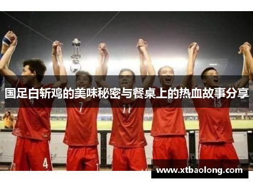 国足白斩鸡的美味秘密与餐桌上的热血故事分享