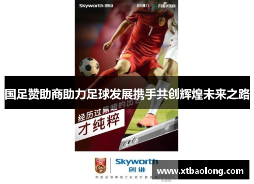 国足赞助商助力足球发展携手共创辉煌未来之路