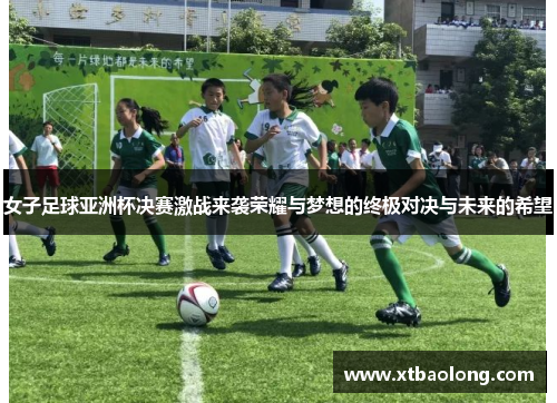 女子足球亚洲杯决赛激战来袭荣耀与梦想的终极对决与未来的希望