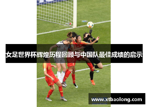 女足世界杯辉煌历程回顾与中国队最佳成绩的启示