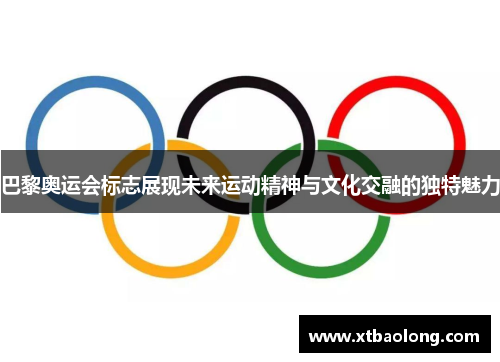 巴黎奥运会标志展现未来运动精神与文化交融的独特魅力