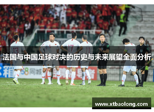 法国与中国足球对决的历史与未来展望全面分析