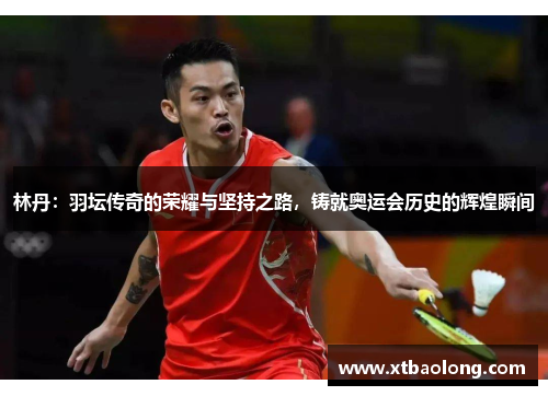 林丹：羽坛传奇的荣耀与坚持之路，铸就奥运会历史的辉煌瞬间