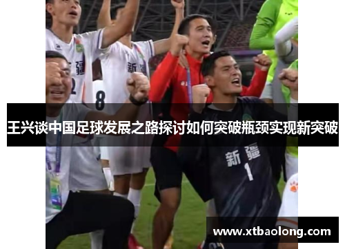 王兴谈中国足球发展之路探讨如何突破瓶颈实现新突破
