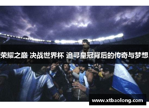 荣耀之巅 决战世界杯 追寻皇冠背后的传奇与梦想
