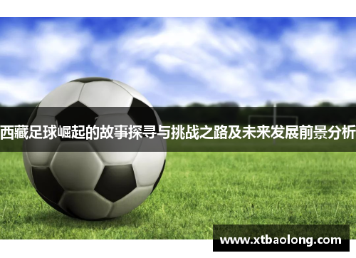 西藏足球崛起的故事探寻与挑战之路及未来发展前景分析