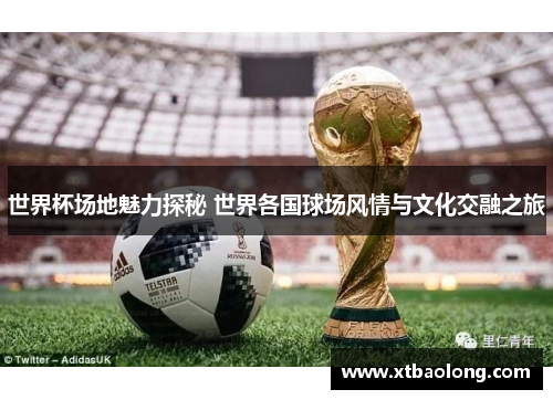 世界杯场地魅力探秘 世界各国球场风情与文化交融之旅