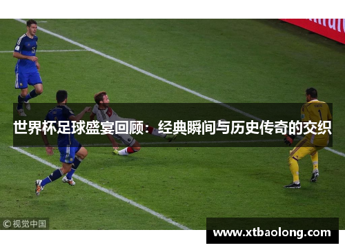 世界杯足球盛宴回顾：经典瞬间与历史传奇的交织