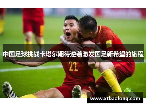 中国足球挑战卡塔尔期待逆袭激发国足新希望的旅程