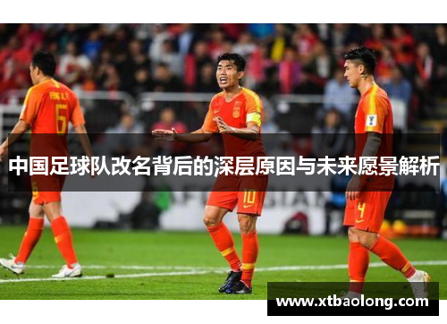中国足球队改名背后的深层原因与未来愿景解析