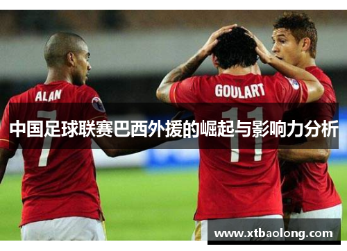 中国足球联赛巴西外援的崛起与影响力分析