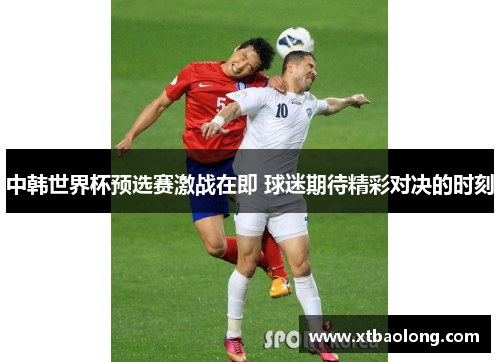 中韩世界杯预选赛激战在即 球迷期待精彩对决的时刻