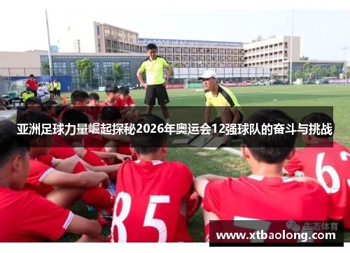 亚洲足球力量崛起探秘2026年奥运会12强球队的奋斗与挑战