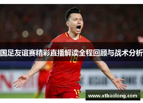 国足友谊赛精彩直播解读全程回顾与战术分析