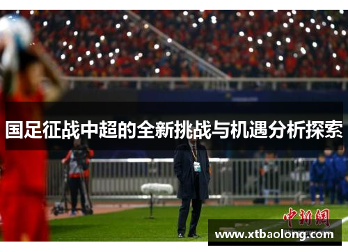 国足征战中超的全新挑战与机遇分析探索