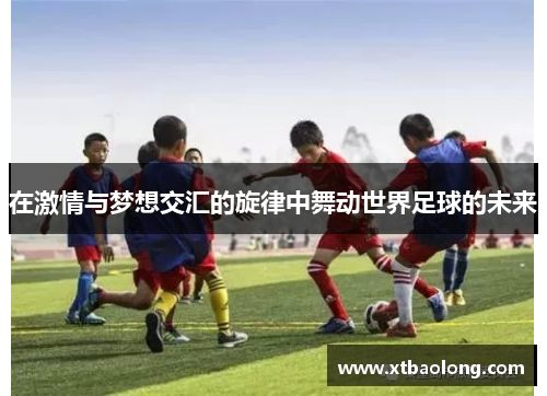 在激情与梦想交汇的旋律中舞动世界足球的未来