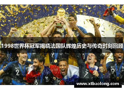 1998世界杯冠军揭晓法国队辉煌历史与传奇时刻回顾