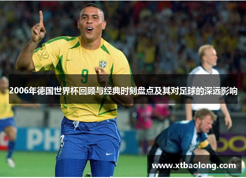 2006年德国世界杯回顾与经典时刻盘点及其对足球的深远影响