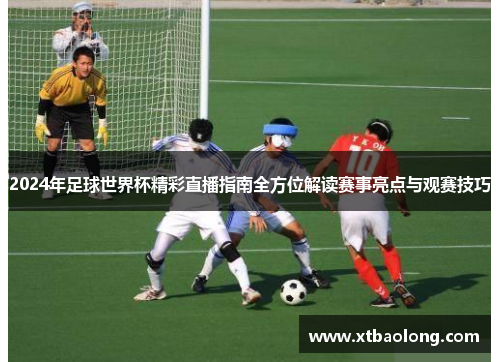 2024年足球世界杯精彩直播指南全方位解读赛事亮点与观赛技巧