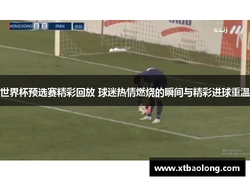 世界杯预选赛精彩回放 球迷热情燃烧的瞬间与精彩进球重温