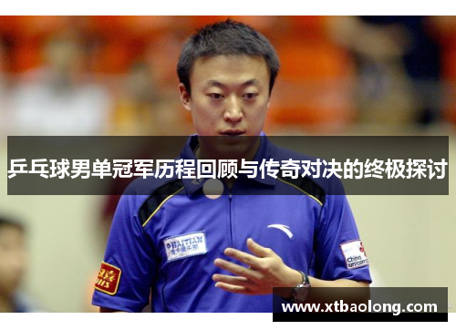 乒乓球男单冠军历程回顾与传奇对决的终极探讨