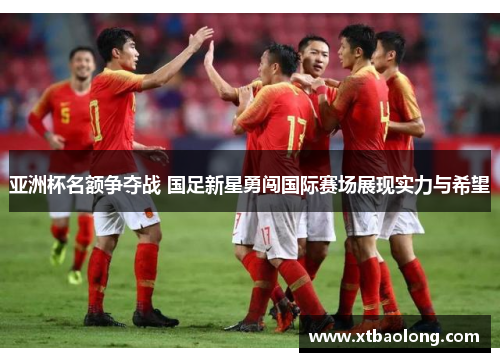 亚洲杯名额争夺战 国足新星勇闯国际赛场展现实力与希望