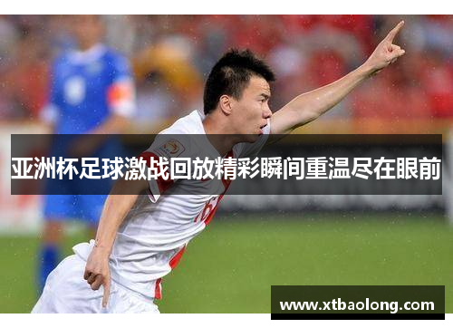 亚洲杯足球激战回放精彩瞬间重温尽在眼前