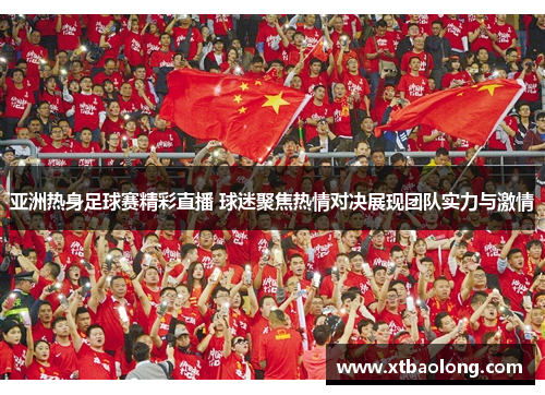 亚洲热身足球赛精彩直播 球迷聚焦热情对决展现团队实力与激情