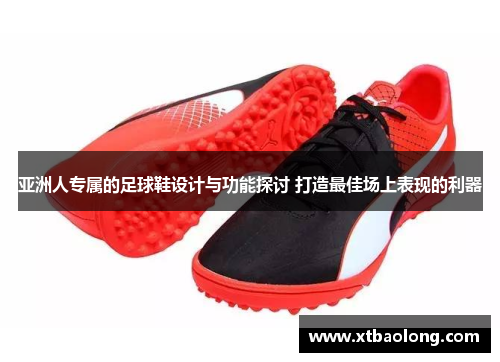亚洲人专属的足球鞋设计与功能探讨 打造最佳场上表现的利器