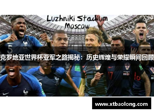 克罗地亚世界杯亚军之路揭秘：历史辉煌与荣耀瞬间回顾