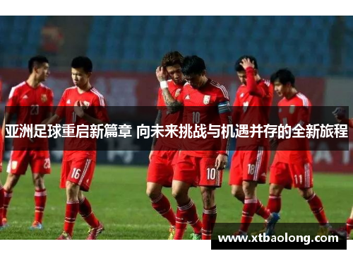 亚洲足球重启新篇章 向未来挑战与机遇并存的全新旅程