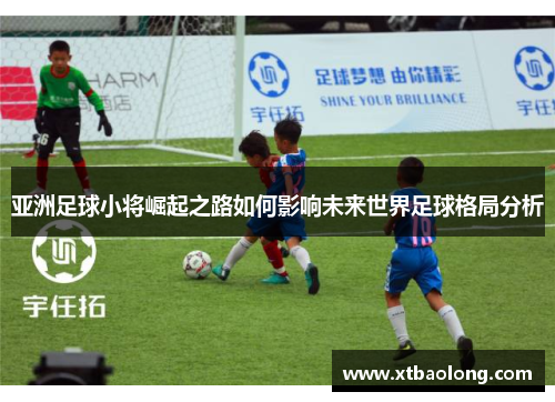 亚洲足球小将崛起之路如何影响未来世界足球格局分析