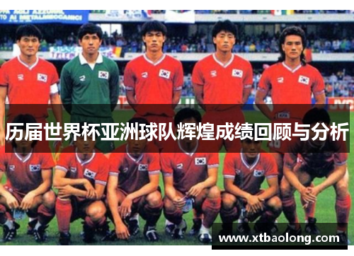历届世界杯亚洲球队辉煌成绩回顾与分析
