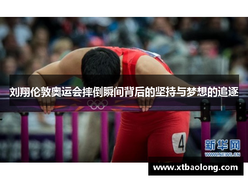 刘翔伦敦奥运会摔倒瞬间背后的坚持与梦想的追逐