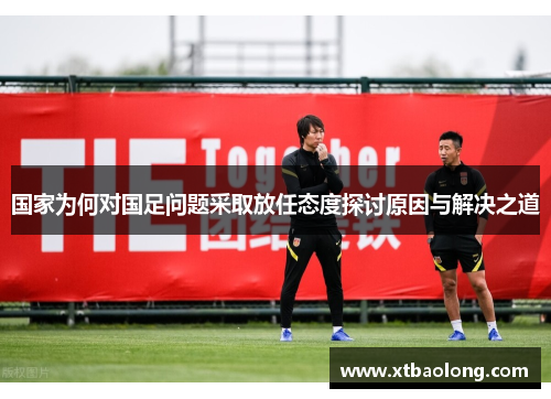 国家为何对国足问题采取放任态度探讨原因与解决之道