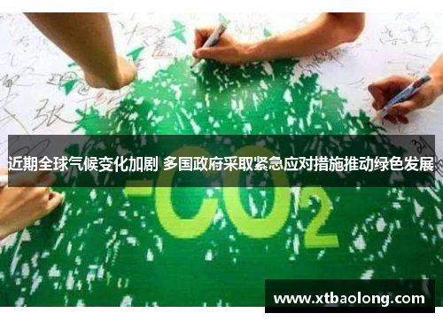 近期全球气候变化加剧 多国政府采取紧急应对措施推动绿色发展